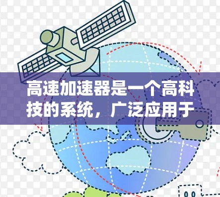 高速加速器是一个高科技的系统，广泛应用于航空和汽车领域，旨在提升飞行器和汽车的加速性能。其核心功能包括把燃料和推进剂燃烧，产生高压高温，加速飞行器或汽车。具体设计和工作原理涉及以下几个关键方面