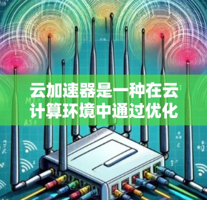 云加速器是一种在云计算环境中通过优化资源分配和调度来加速计算任务的工具。以下是对云加速器的详细分析 云加速器是一种在云计算环境中通过优化资源分配和调度来加速计算任务的工具。以下是对云加速器的详细分析