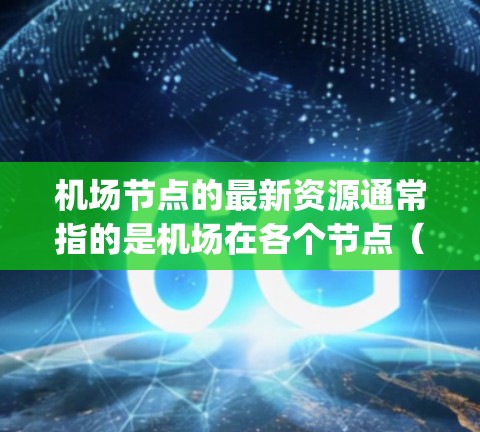 机场节点的最新资源通常指的是机场在各个节点(如 gates、terminals等)上的最新技术和设备。这些资源可能包括 机场节点的最新资源通常指的是机场在各个节点(如 gates、terminals等)上的最新技术和设备。这些资源可能包括