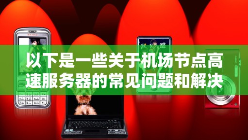 以下是一些关于机场节点高速服务器的常见问题和解决方案