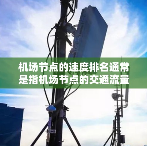 机场节点的速度排名通常是指机场节点的交通流量、人员密度、设施效率等指标的排序结果。这些指标反映了机场在交通、人员管理和设施上的表现。以下是一些常见的指标和它们的排序方式