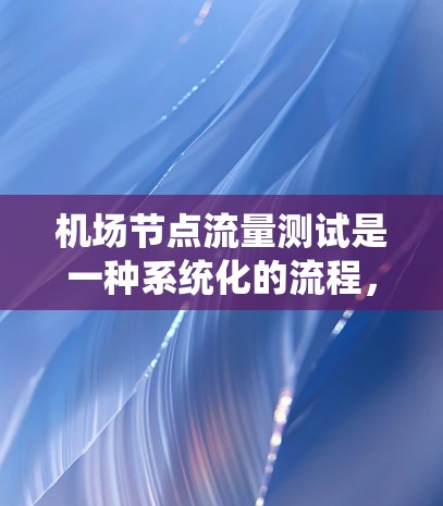 机场节点流量测试是一种系统化的流程，旨在评估机场网络在处理不同节点的流量时的性能。以下是对该主题的详细总结和分步指南