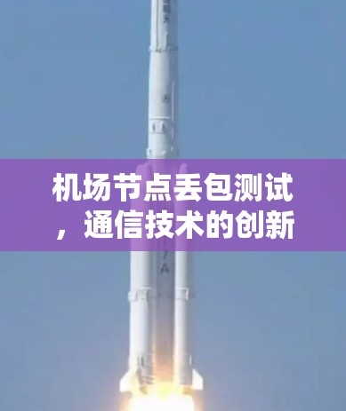 机场节点丢包测试，通信技术的创新应用