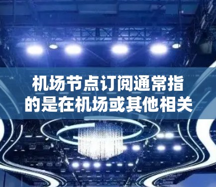 机场节点订阅通常指的是在机场或其他相关场所使用的特定服务或产品，包括但不限于
