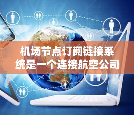 机场节点订阅链接系统是一个连接航空公司或渠道航班信息的系统,旨在方便用户访问航班数据。以下是设计该系统的关键步骤 机场节点订阅链接系统是一个连接航空公司或渠道航班信息的系统,旨在方便用户访问航班数据。以下是设计该系统的关键步骤