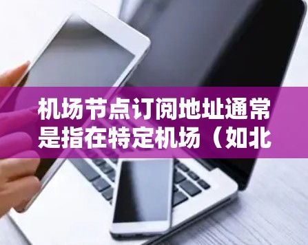机场节点订阅地址通常是指在特定机场（如北京、上海、广州等）提供的订阅地址，方便旅客通过这些地址进行订阅服务。以下是一些主要的机场及其可能的订阅地址