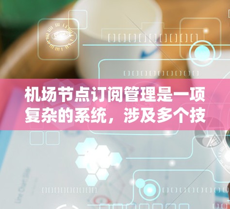 机场节点订阅管理是一项复杂的系统，涉及多个技术领域和业务需求。以下是对该领域的一些关键点的总结