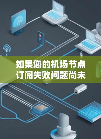 如果您的机场节点订阅失败问题尚未解决，您可以尝试以下步骤来解决