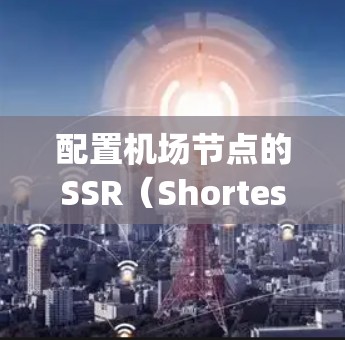 配置机场节点的SSR（Shortest Path Routing）是一个用于优化网络路径和提高网络性能的重要功能。以下是一些常见的步骤和技巧来配置机场节点的SSR