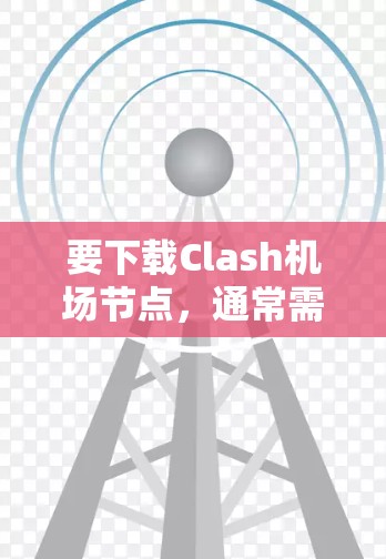 要下载Clash机场节点，通常需要从Clash游戏的官方网站或官方社区中获取。Clash机场节点属于Clash游戏中的一个节点类型，通常用于在虚拟空中执行任务，如清理机场、对抗其他队伍或帮助其他节点