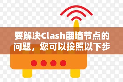 要解决Clash翻墙节点的问题，您可以按照以下步骤进行