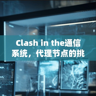 Clash in the通信系统，代理节点的挑战与解决方案