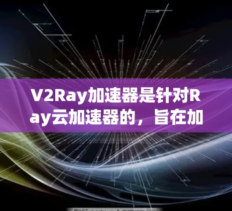 V2Ray加速器是针对Ray云加速器的，旨在加速AI模型的训练和推理。以下是对其的详细分析