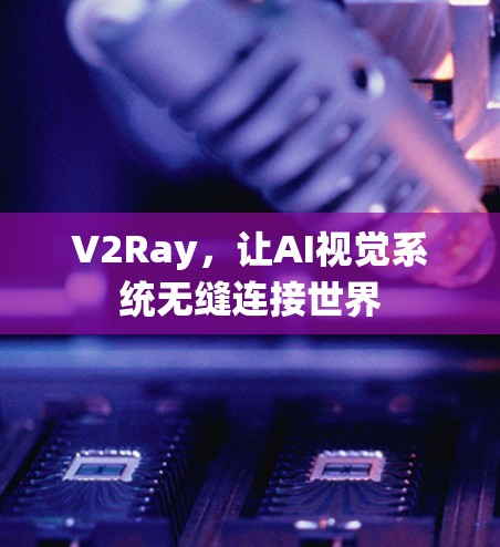 V2Ray，让AI视觉系统无缝连接世界