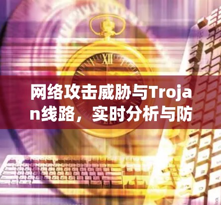网络攻击威胁与Trojan线路，实时分析与防御策略