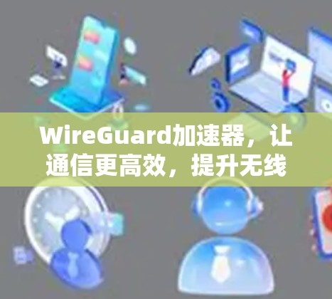 WireGuard加速器，让通信更高效，提升无线网络性能的关键工具