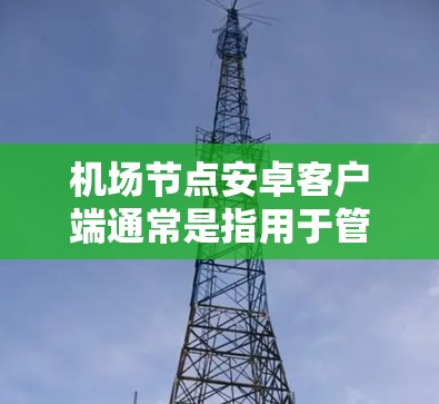 机场节点安卓客户端通常是指用于管理机场资源、送机、机场监控等功能的安卓应用。以下是一些常见的机场节点安卓客户端推荐