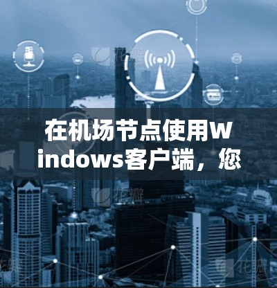 在机场节点使用Windows客户端，您可以按照以下步骤进行操作