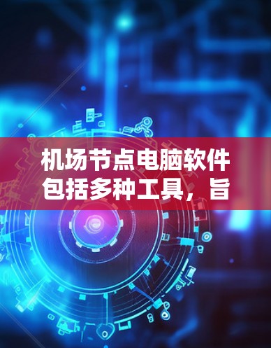 机场节点电脑软件包括多种工具，旨在管理机场数据和信息。以下是几个主要软件的详细介绍