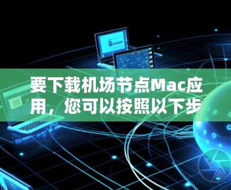要下载机场节点Mac应用，您可以按照以下步骤进行