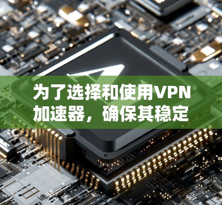 为了选择和使用VPN加速器，确保其稳定性和性能，以下是一些步骤和建议