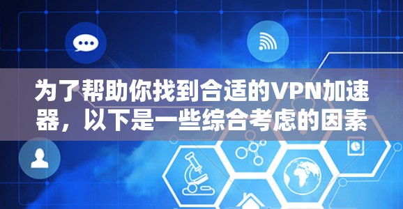 为了帮助你找到合适的VPN加速器，以下是一些综合考虑的因素和推荐