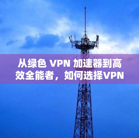 从绿色 VPN 加速器到高效全能者，如何选择VPN 加速器？
