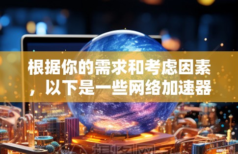 根据你的需求和考虑因素，以下是一些网络加速器推荐，供你选择