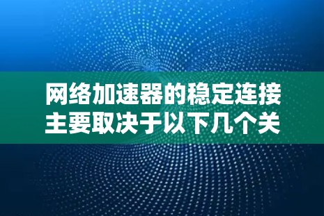 网络加速器的稳定连接主要取决于以下几个关键因素