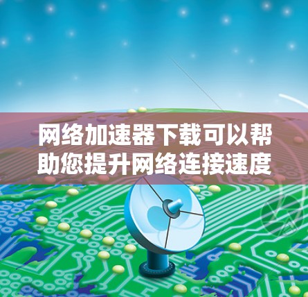 网络加速器下载可以帮助您提升网络连接速度，特别是在断线或网络不稳定的情况下。以下是几种免费的网络加速器下载工具推荐