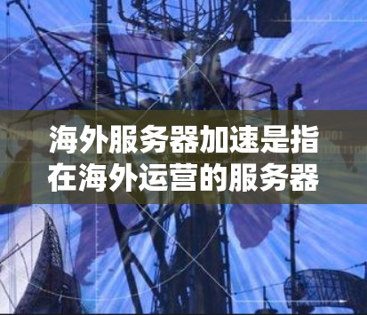 海外服务器加速是指在海外运营的服务器系统在加速性能、降低成本等方面提供解决方案。以下是一些可能涉及海外服务器加速的方面