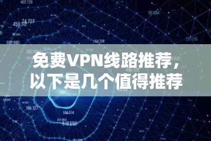 免费VPN线路推荐，以下是几个值得推荐的平台和推荐