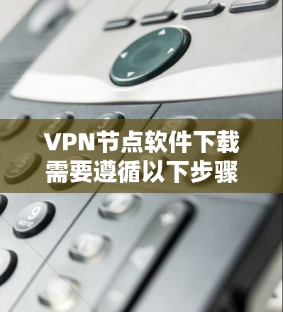 VPN节点软件下载需要遵循以下步骤,以确保安全和有效 VPN节点软件下载需要遵循以下步骤,以确保安全和有效
