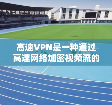 高速VPN是一种通过高速网络加密视频流的网络,具有高度安全性和高效性,适合追求隐私和安全的用户。以下是关于高速VPN的详细信息 高速VPN是一种通过高速网络加密视频流的网络,具有高度安全性和高效性,适合追求隐私和安全的用户。以下是关于高速VPN的详细信息