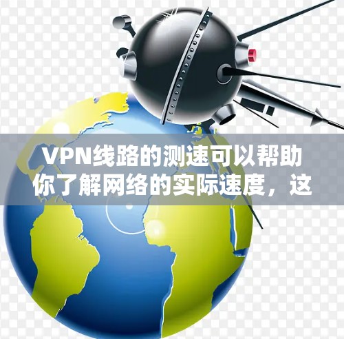 VPN线路的测速可以帮助你了解网络的实际速度，这对于选择合适的VPN服务或优化你的使用体验非常重要。以下是一些关于VPN测速的信息和建议