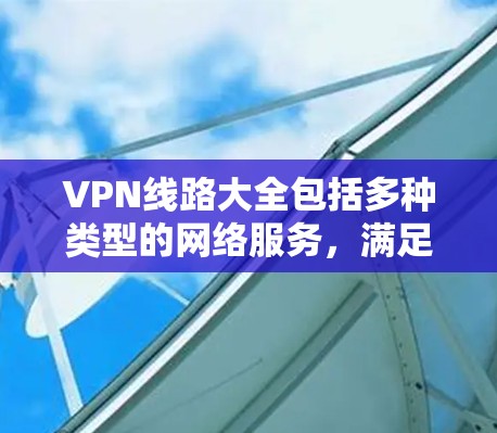 VPN线路大全包括多种类型的网络服务，满足不同用户的需求。以下是一些常见的VPN品牌和类型，供您参考