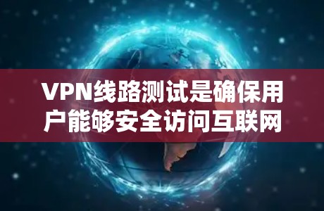 VPN线路测试是确保用户能够安全访问互联网的重要步骤。以下是测试VPN的详细步骤和注意事项