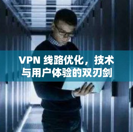 VPN 线路优化，技术与用户体验的双刃剑