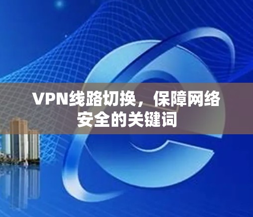 VPN线路切换,保障网络安全的关键词 VPN线路切换,保障网络安全的关键词
