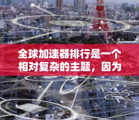 全球加速器排行是一个相对复杂的主题，因为它取决于多种因素，包括加速器的功能、性能、适用场景以及用户反馈。以下是一些常见的全球加速器及其排名情况，这些排名通常基于用户反馈、性能表现和适用场景