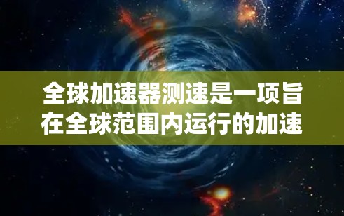 全球加速器测速是一项旨在全球范围内运行的加速器系统，用于加速粒子流，其核心作用是测量粒子的速度以支持高能物理学的研究。以下是对该项目的一些详细信息