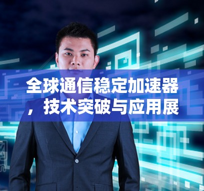 全球通信稳定加速器，技术突破与应用展望