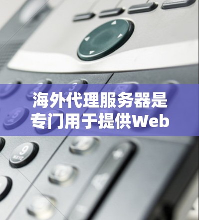 海外代理服务器是专门用于提供Web服务器服务的网站，通常位于海外地区的服务器上。这些服务器通常提供免费或订阅制的服务，适合需要稳定性和扩展性的用户。以下是对海外代理服务器的详细介绍