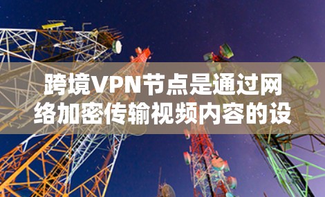 跨境VPN节点是通过网络加密传输视频内容的设备，用于接收目标国家的VPN服务器上的加密视频内容。这些设备需要具备以下特点
