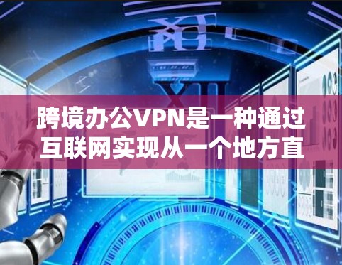 跨境办公VPN是一种通过互联网实现从一个地方直接访问另一个地方网络的技术，旨在提供安全、便捷的办公访问方式。以下是对该技术的详细分析和总结