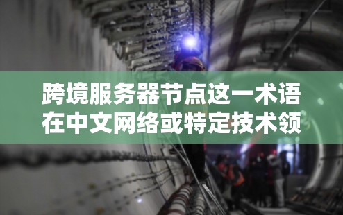 跨境服务器节点这一术语在中文网络或特定技术领域中可能有不同的解释。以下是一些可能的解释和含义