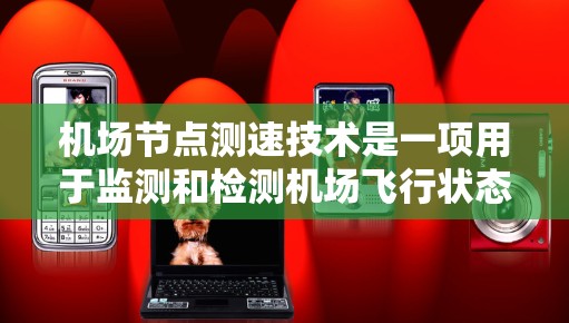 机场节点测速技术是一项用于监测和检测机场飞行状态的技术，通常在特定区域安装测速仪，以确保机场的安全运行和高效管理。以下是关于机场节点测速技术的详细分析