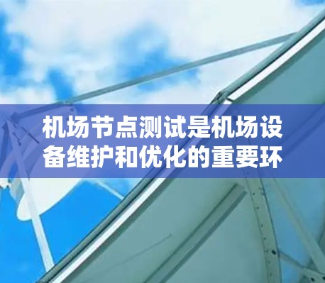 机场节点测试是机场设备维护和优化的重要环节，其目的是确保机场设备的稳定性和可靠性，以满足乘客和机场服务的需求。以下是对机场节点测试的详细说明