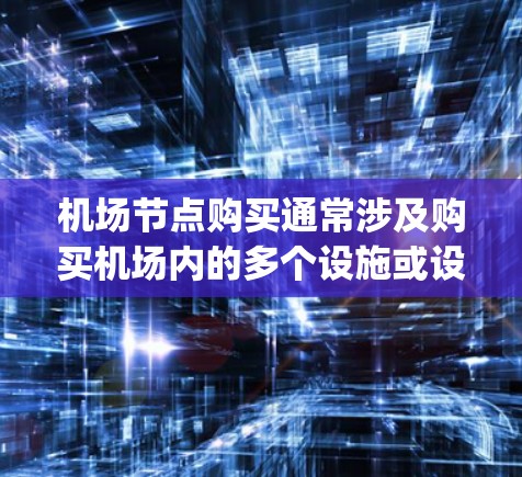 机场节点购买通常涉及购买机场内的多个设施或设备，这些设施包括但不限于停车场、gatehouse（起飞点）以及登机点等。以下是一些常见的机场节点购买流程和注意事项，供您参考