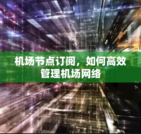 机场节点订阅，如何高效管理机场网络